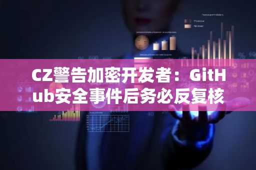 CZ警告加密开发者：GitHub安全事件后务必反复核对密钥
