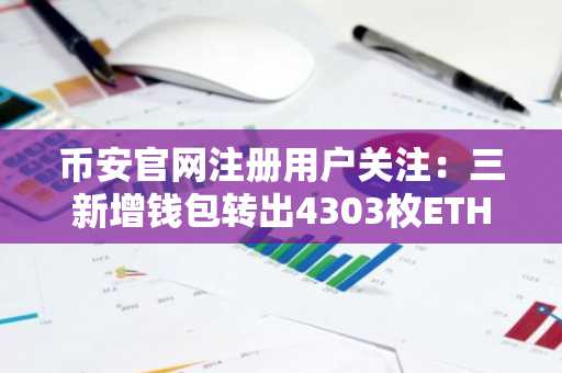 币安官网注册用户关注：三新增钱包转出4303枚ETH，市值超867万