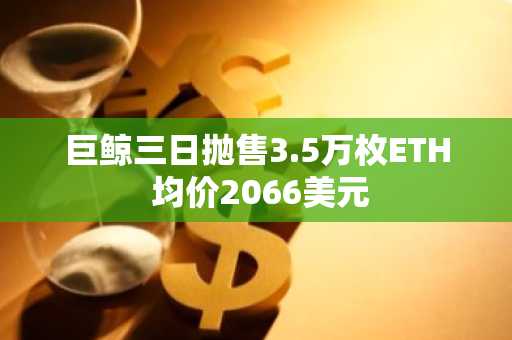 巨鲸三日抛售3.5万枚ETH 均价2066美元