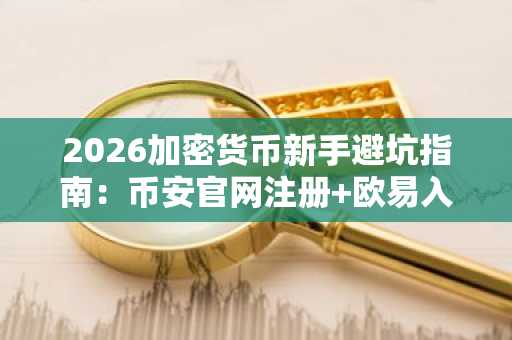 2026加密货币新手避坑指南：币安官网注册 欧易入口助你规避7大风险