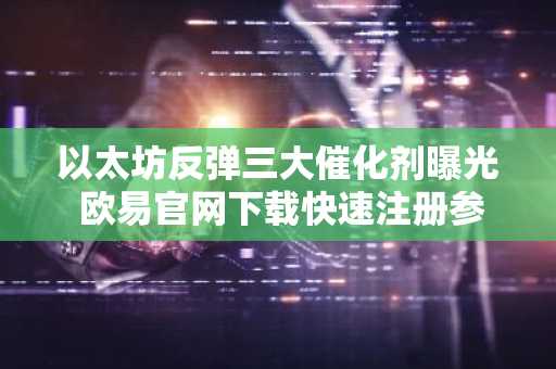 以太坊反弹三大催化剂曝光 欧易官网下载快速注册参与交易