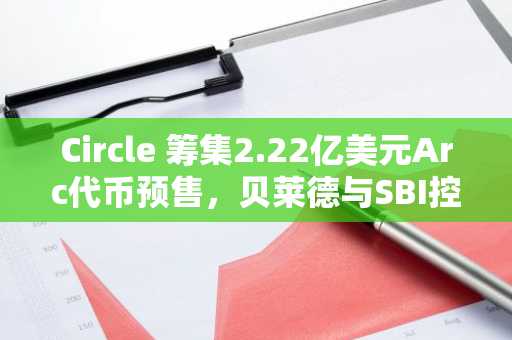 Circle 筹集2.22亿美元Arc代币预售，贝莱德与SBI控股领衔机构投资热潮