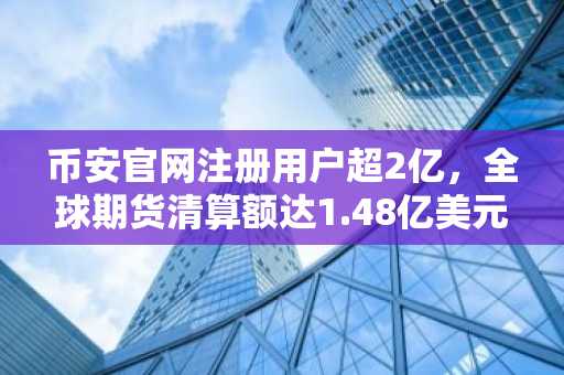币安官网注册用户超2亿，全球期货清算额达1.48亿美元