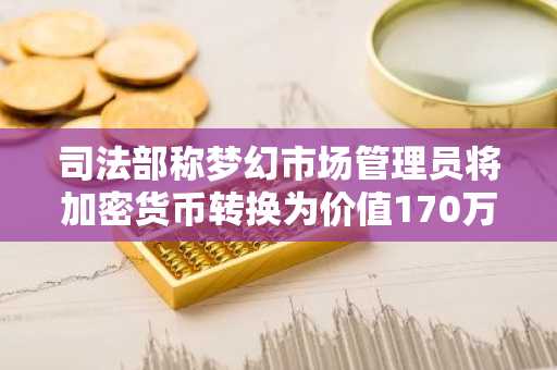 司法部称梦幻市场管理员将加密货币转换为价值170万美元金条