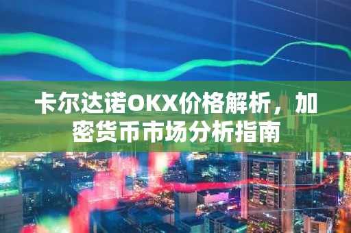 卡尔达诺OKX价格解析，加密货币市场分析指南