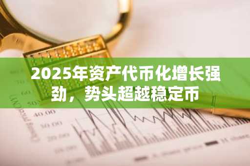 2025年资产代币化增长强劲，势头超越稳定币