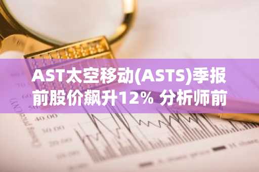 AST太空移动(ASTS)季报前股价飙升12% 分析师前瞻解读