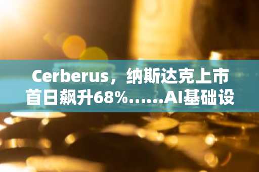 Cerberus，纳斯达克上市首日飙升68%……AI基础设施期望重燃