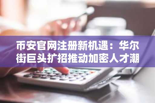 币安官网注册新机遇：华尔街巨头扩招推动加密人才潮