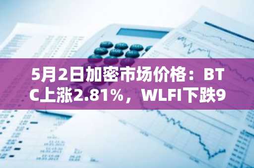 5月2日加密市场价格：BTC上涨2.81%，WLFI下跌9.44%