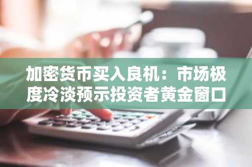 加密货币买入良机：市场极度冷淡预示投资者黄金窗口期