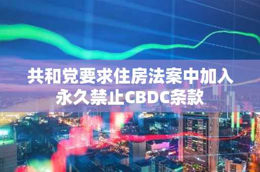 共和党要求住房法案中加入永久禁止CBDC条款