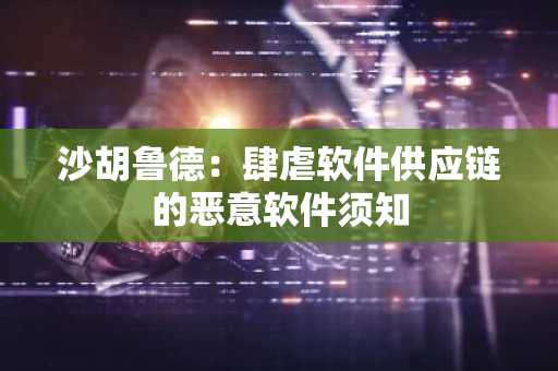 沙胡鲁德：肆虐软件供应链的恶意软件须知