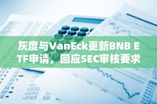 灰度与VanEck更新BNB ETF申请，回应SEC审核要求