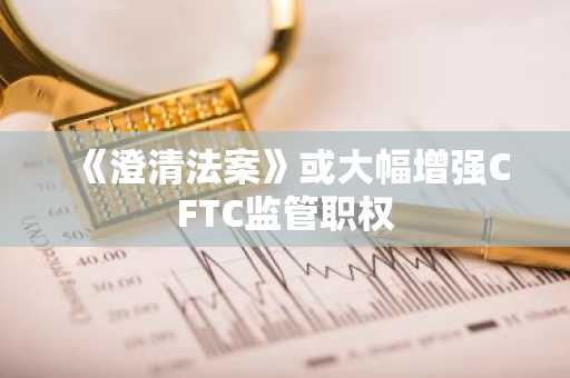 《澄清法案》或大幅增强CFTC监管职权