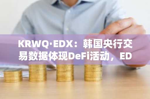 KRWQ·EDX：韩国央行交易数据体现DeFi活动，EDX交易尚未启动