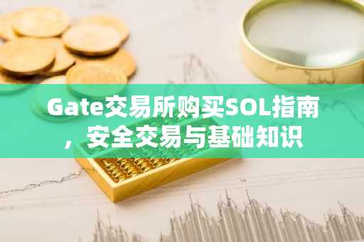 Gate交易所购买SOL指南，安全交易与基础知识