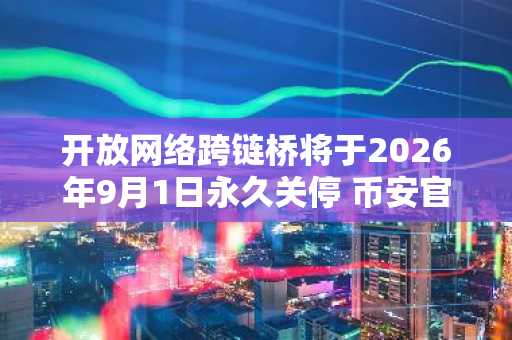 开放网络跨链桥将于2026年9月1日永久关停 币安官网注册用户需及时操作