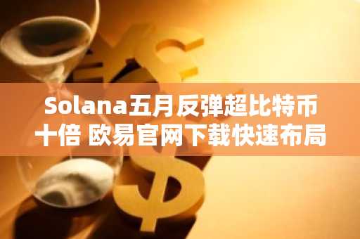 Solana五月反弹超比特币十倍 欧易官网下载快速布局交易