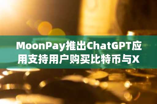 MoonPay推出ChatGPT应用支持用户购买比特币与XRP